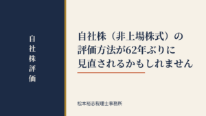 自社株（非上場株式）の評価方法が62年ぶりに見直されるかもしれません