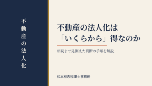 不動産の法人化は「いくらから」得なのか｜相続まで見据えた判断の手順を解説